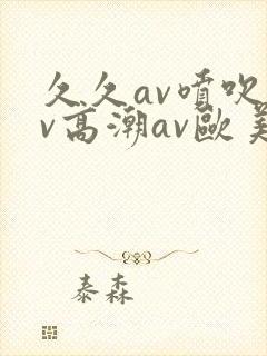 久久av喷吹av高潮av欧美蜜桃