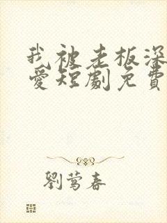 我被老板深深溺爱短剧免费版