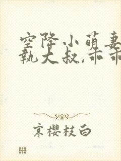 空降小萌妻:偏执大叔,乖乖宠我免费阅读