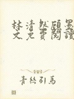 林清然顾墨轩全文免费阅读无弹窗