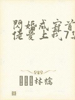 闪婚成宠首富大佬爱上我7集