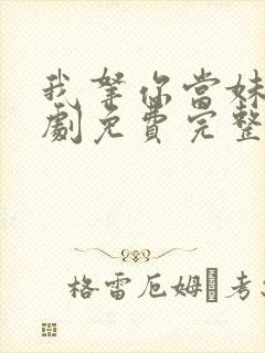 我拿你当妹妹短剧免费完整版