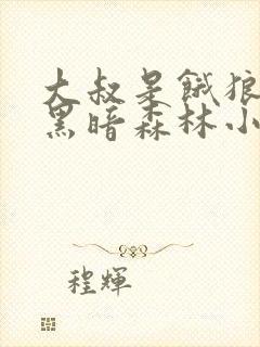 大叔是饿狼完结黑暗森林小说