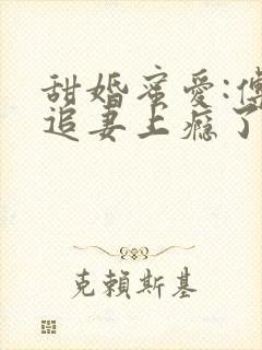 甜婚蜜爱:傅少追妻上瘾了全文免费阅读
