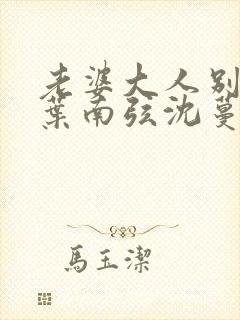 老婆大人别想逃叶南弦沈蔓歌全免费阅读