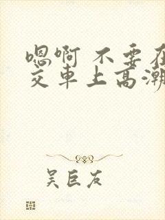嗯啊 不要在公交车上高潮