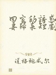 回家的诱惑之前妻归来短剧免费观看