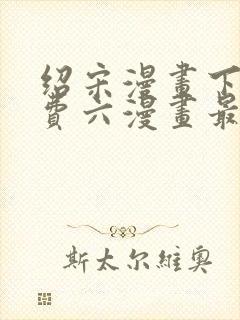 绍宋漫画下拉免费六漫画最新章节