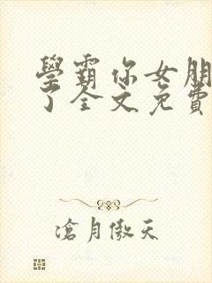 学霸你女朋友掉了全文免费阅读无弹窗