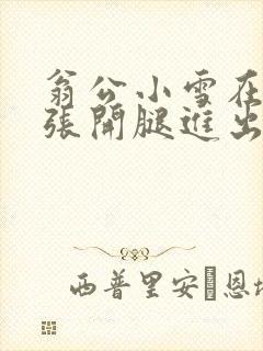 翁公小雪在厨房张开腿进出