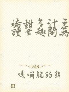 娇甜多汁免费阅读笔趣阁无弹窗