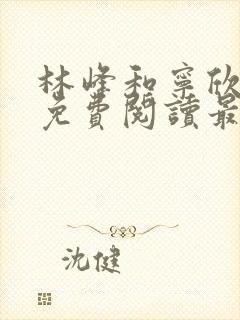 林峰和宁欣全文免费阅读最新章节更新列表