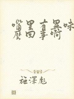 嘴里有异味是怎么回事啊