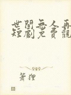世间无人再似我短剧免费观