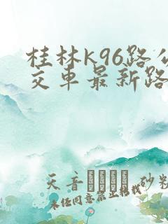桂林k96路公交车最新路线和时间