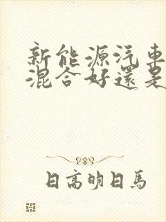 新能源汽车油电混合好还是纯电好