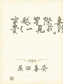 穿越星际妻荣夫贵(一见我珍)