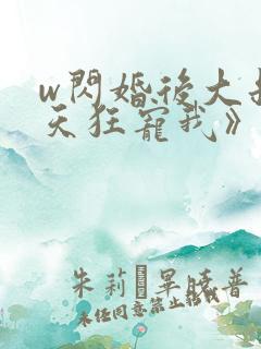 w闪婚后大叔每天狂宠我》