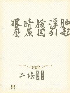 眼睛脸浮肿是什么原因引起的