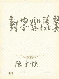 乱肉yin荡系列合集txt秦晨