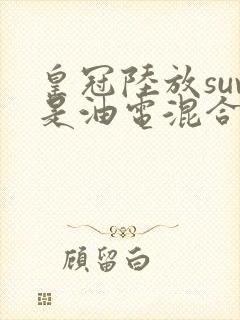 皇冠陆放suv是油电混合的吗