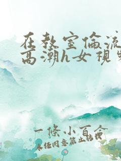在教室伦流澡到高潮h女视频