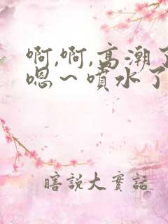 啊,啊,高潮了嗯～喷水了的小说