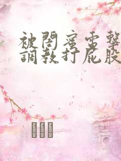 被闺蜜电击失禁调教打屁股高潮小说