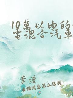 10万以内的油电混合汽车哪款好