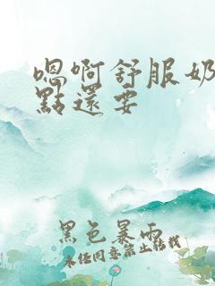 嗯啊舒服奶头轻点还要
