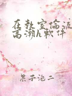 在教室伦流澡到高潮h软件