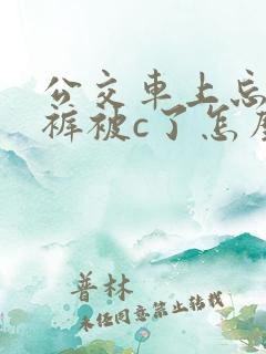 公交车上忘穿内裤被c了怎么办