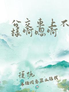 公交车上不要这样啊嗯啊