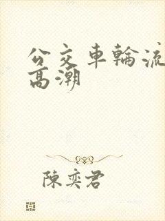 公交车轮流澡到高潮