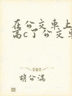 在公交车上弄到高c了公交车最后