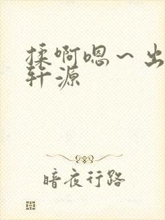揉啊嗯～出水了轩源