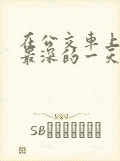 在公交车上被的最深的一天小说