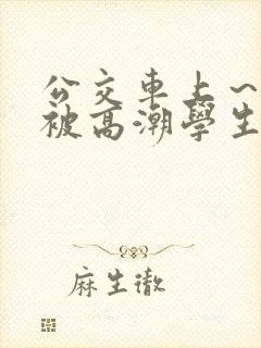 公交车上～嗯啊被高潮学生