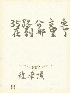 35路公交车现在到哪里了