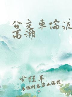 公交车伦流澡到高潮