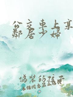公交车上享受的邻居少妇