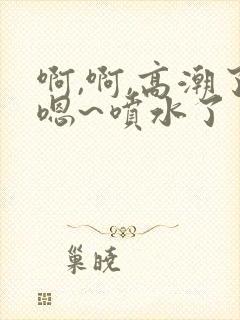 啊,啊,高潮了嗯~喷水了