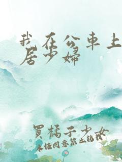我在公车上玩邻居少妇
