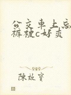 公交车上忘穿内裤被c好爽