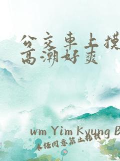 公交车上摸到我高潮好爽