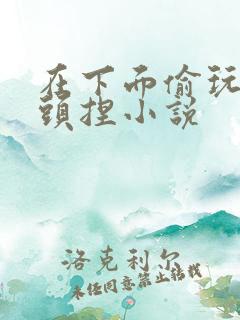 在下面偷玩乳奶头捏小说