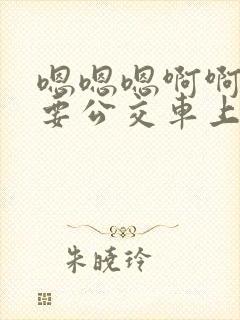 嗯嗯嗯啊啊啊不要公交车上