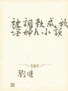被调教成放荡小淫妇h小说