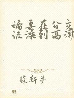 娇妻在公交车伦流澡到高潮