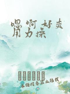 嗯 啊 好爽 用力操